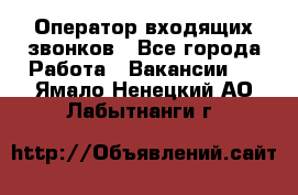  Оператор входящих звонков - Все города Работа » Вакансии   . Ямало-Ненецкий АО,Лабытнанги г.